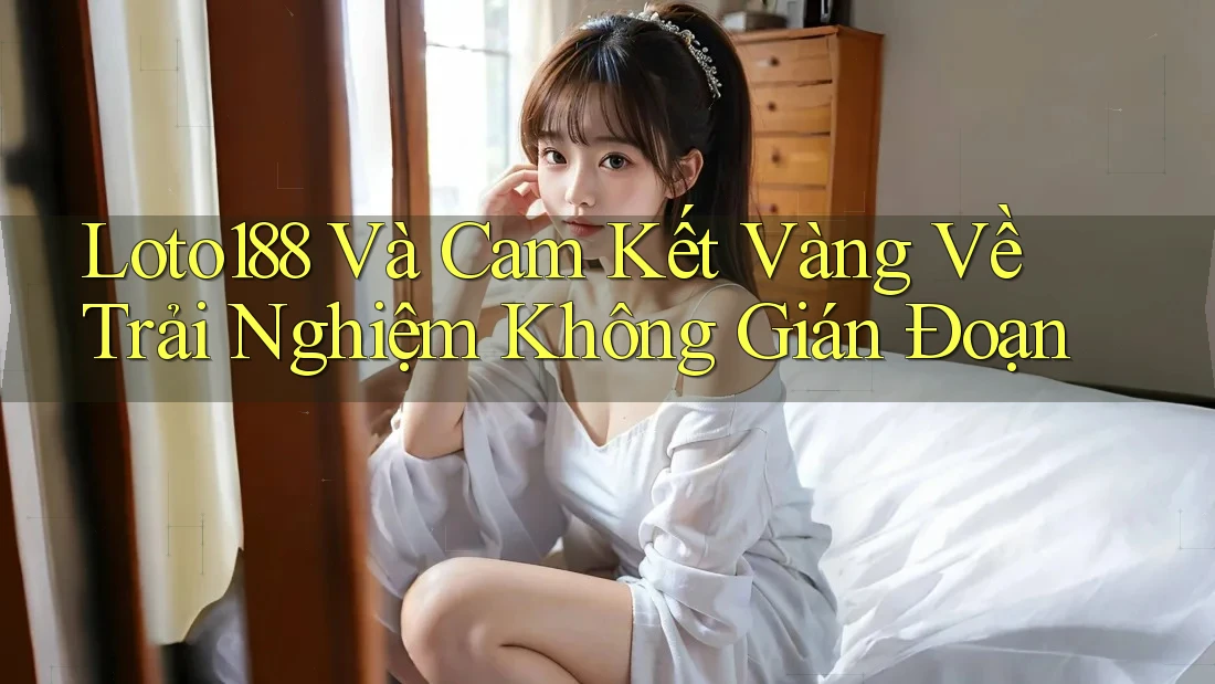 Loto188 Và Cam Kết Vàng Về Trải Nghiệm Không Gián Đoạn