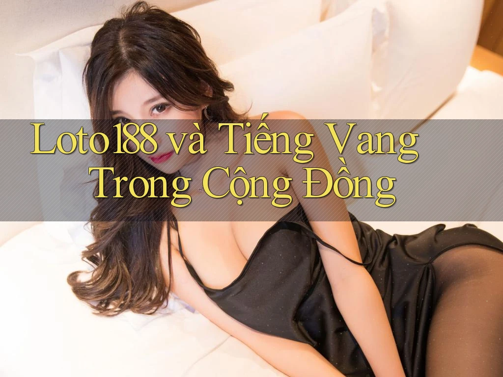 Loto188 và Tiếng Vang Trong Cộng Đồng