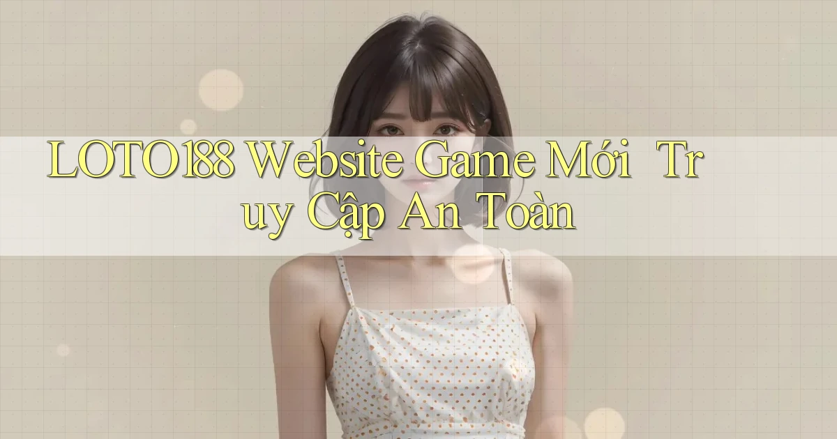 loto188   Website Game Mới ｜ Truy Cập An Toàn