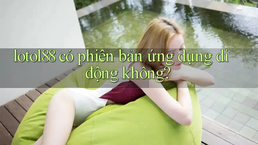 lotol88 có phiên bản ứng dụng di động không?