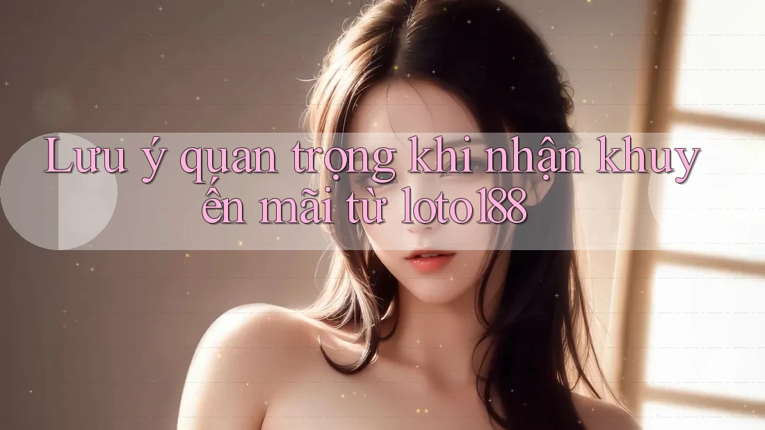 Lưu ý quan trọng khi nhận khuyến mãi từ loto188