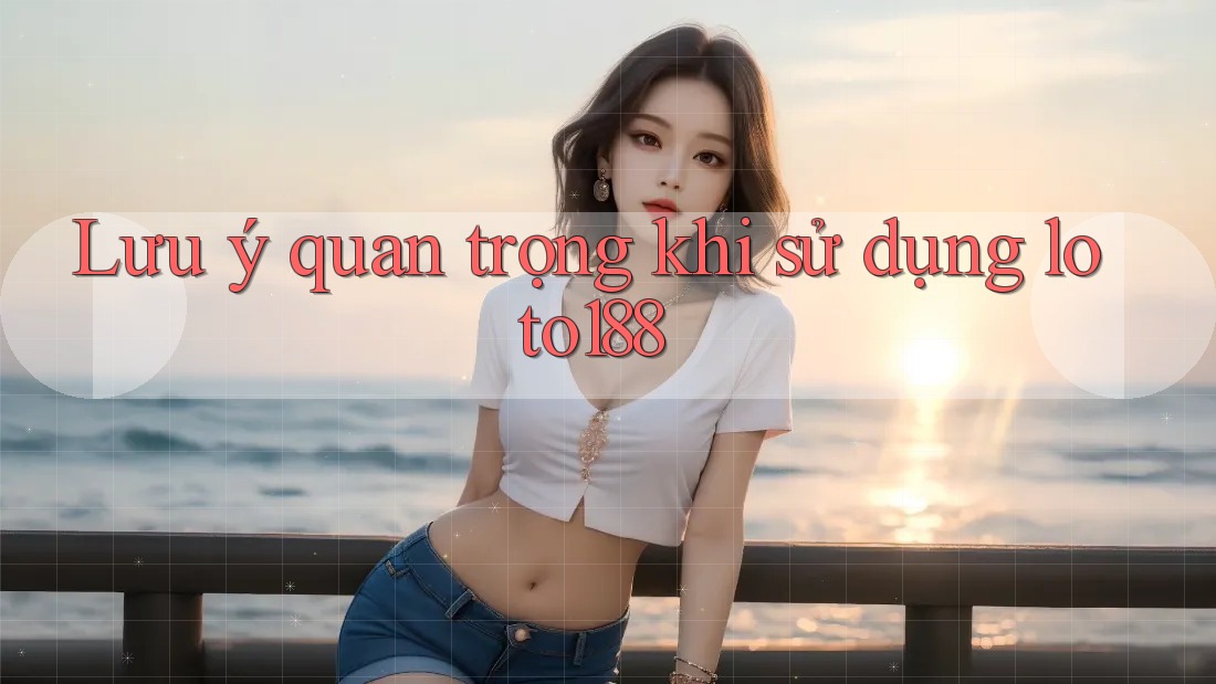 Lưu ý quan trọng khi sử dụng loto188