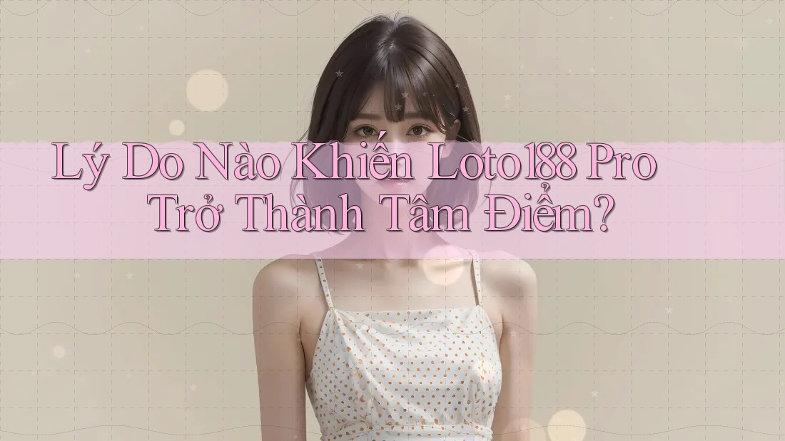 Lý Do Nào Khiến Loto188 Pro Trở Thành Tâm Điểm?