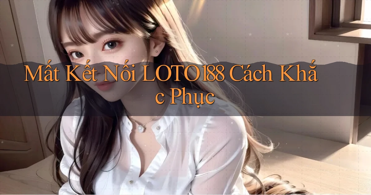 mất kết nối loto188 cách khắc phục