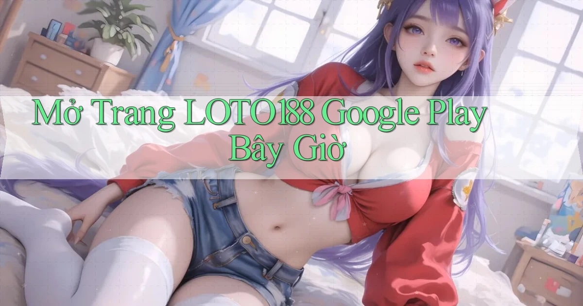 mở trang loto188 google play bây giờ