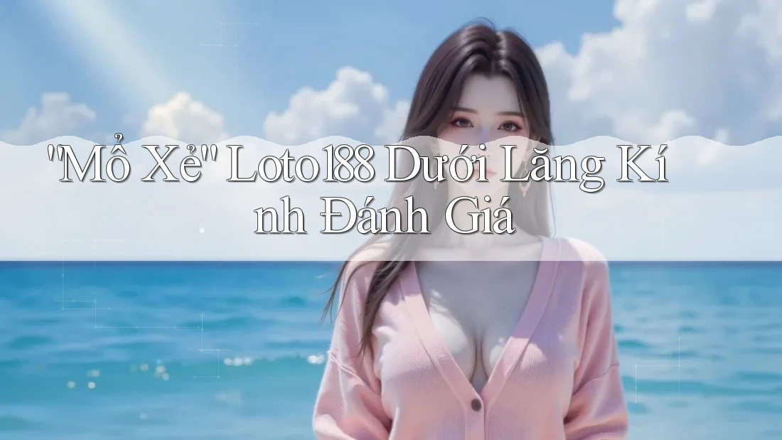 “Mổ Xẻ” Loto188 Dưới Lăng Kính Đánh Giá