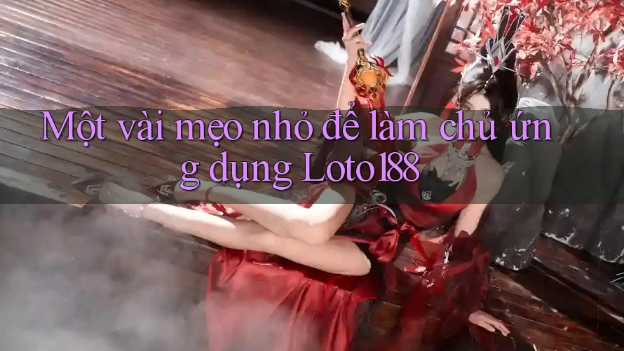 Một vài mẹo nhỏ để làm chủ ứng dụng Loto188