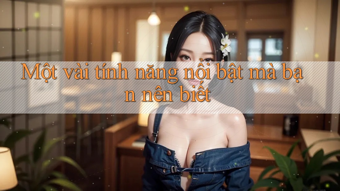 Một vài tính năng nổi bật mà bạn nên biết