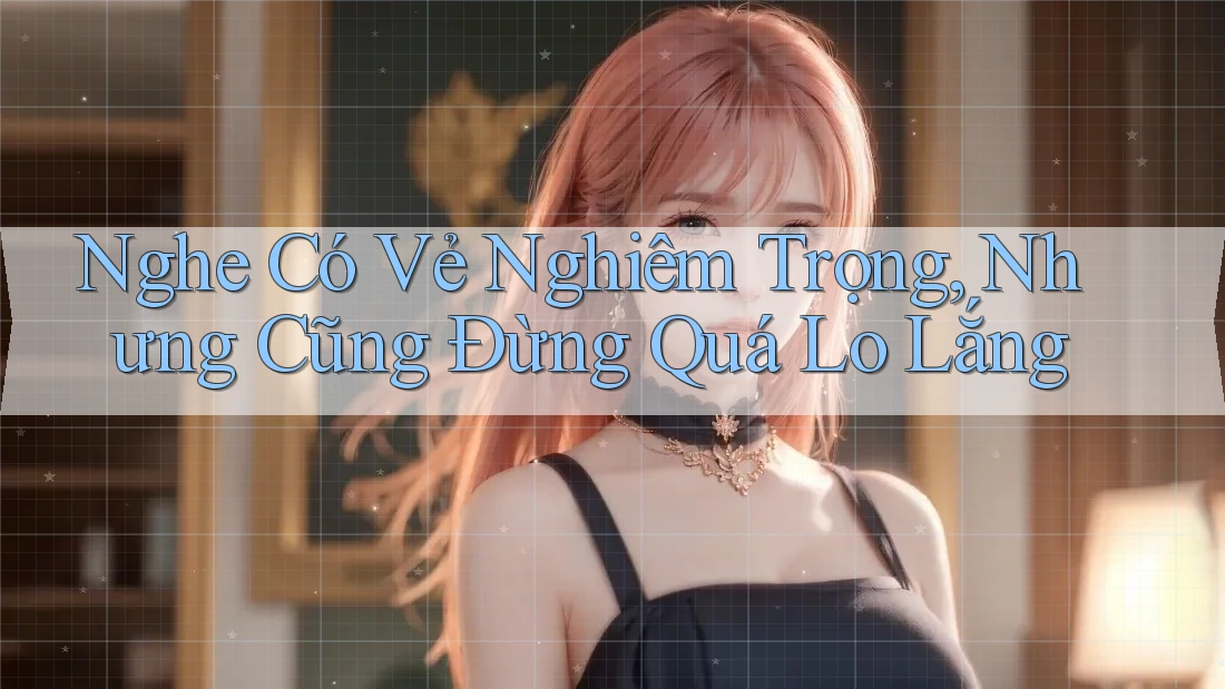 Nghe Có Vẻ Nghiêm Trọng, Nhưng Cũng Đừng Quá Lo Lắng
