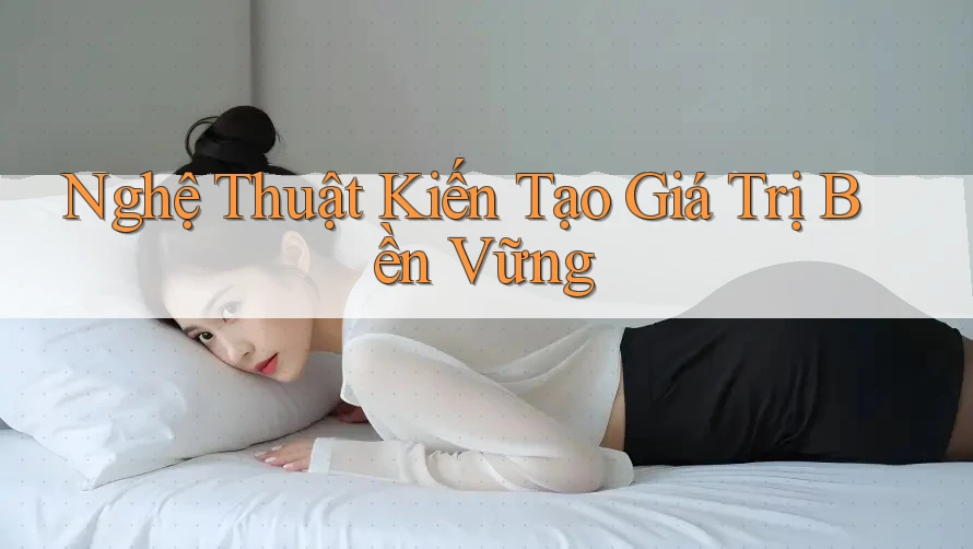 Nghệ Thuật Kiến Tạo Giá Trị Bền Vững