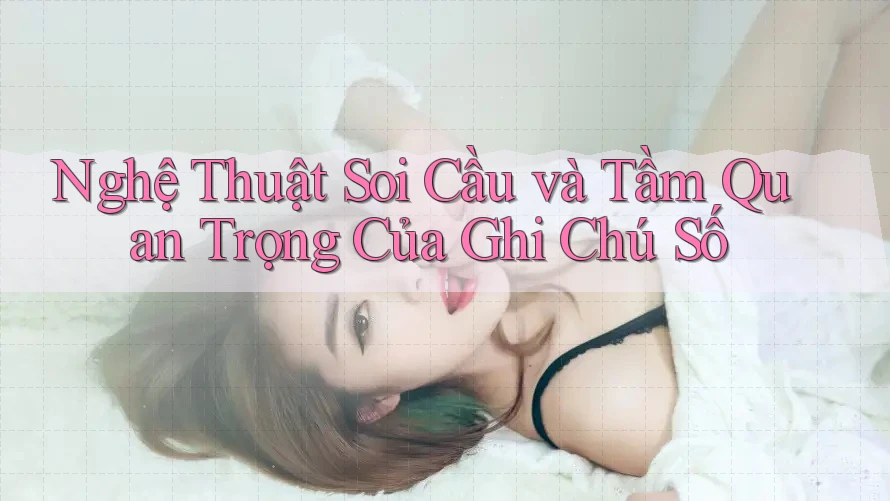 Nghệ Thuật Soi Cầu và Tầm Quan Trọng Của Ghi Chú Số
