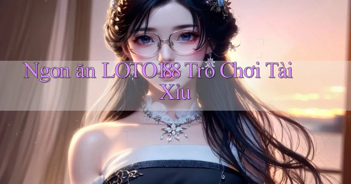 ngon ăn loto188 trò chơi tài xỉu