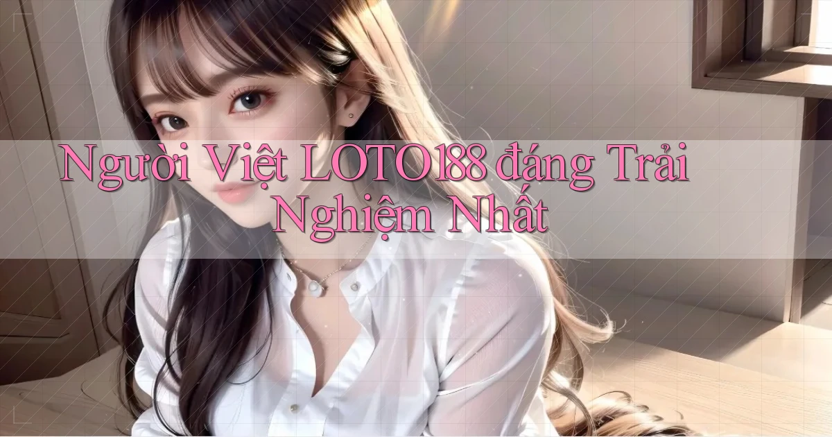 người việt loto188 đáng trải nghiệm nhất
