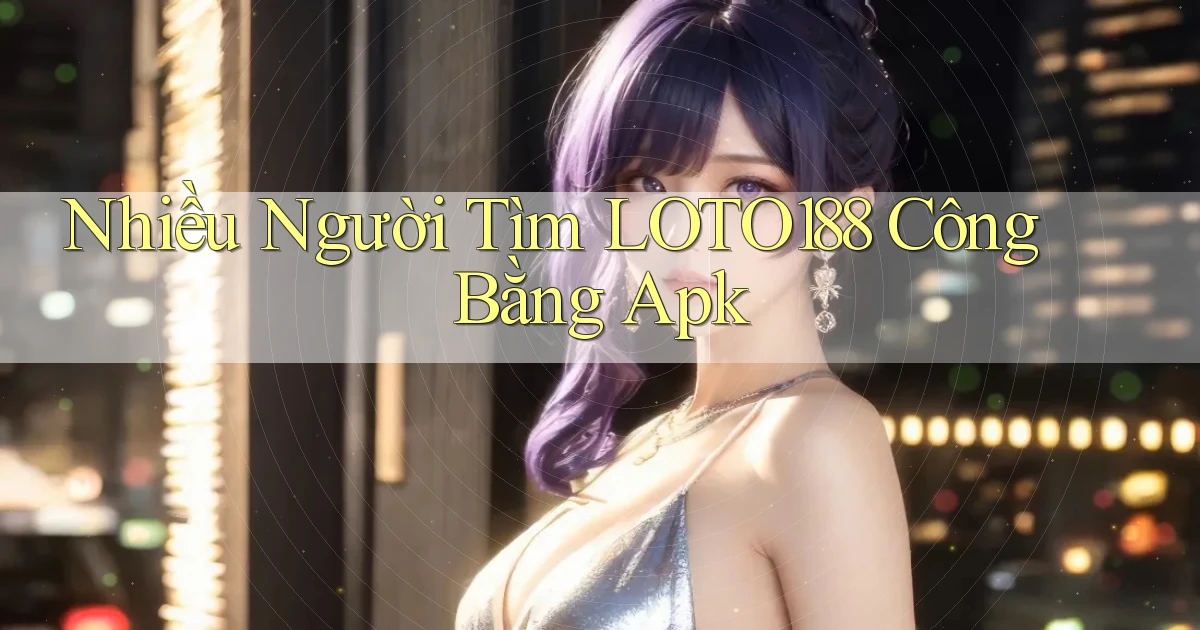 nhiều người tìm loto188 công bằng apk