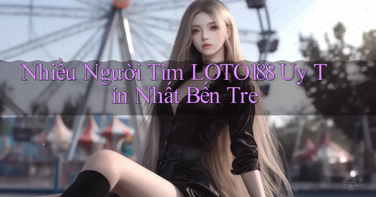 nhiều người tìm loto188 uy tín nhất Bến Tre