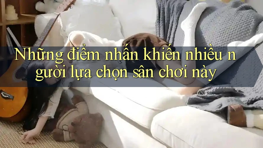 Những điểm nhấn khiến nhiều người lựa chọn sân chơi này