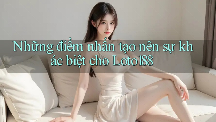 Những điểm nhấn tạo nên sự khác biệt cho Loto188