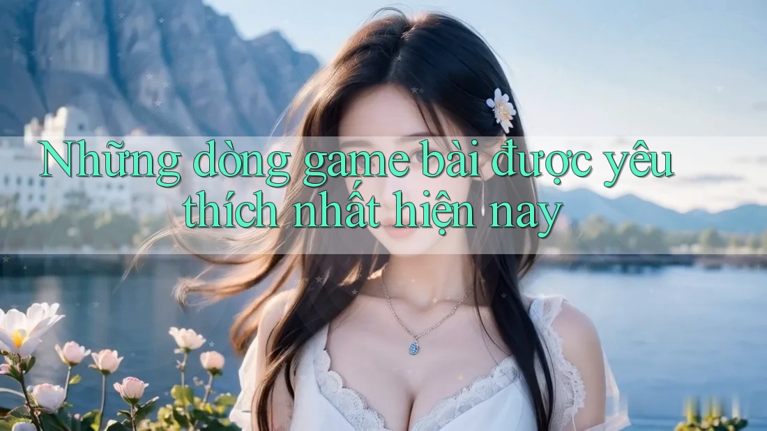 Những dòng game bài được yêu thích nhất hiện nay