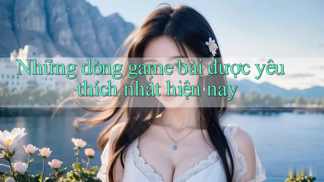 Những dòng game bài được yêu thích nhất hiện nay Những dòng game bài được yêu thích nhất hiện nay