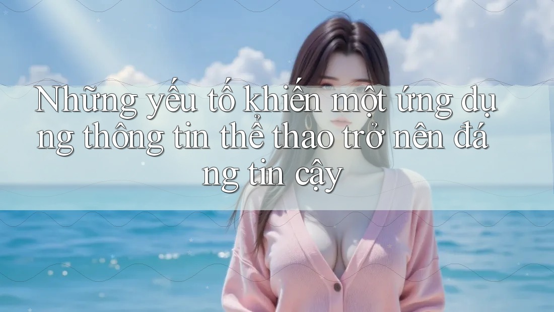 Những yếu tố khiến một ứng dụng thông tin thể thao trở nên đáng tin cậy