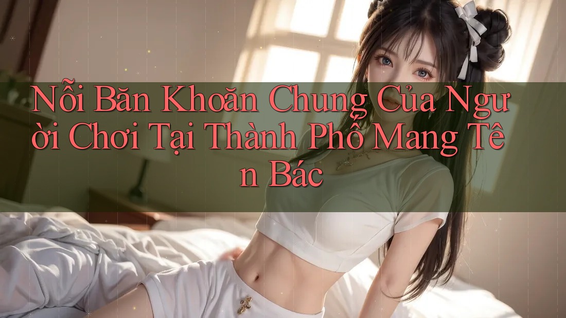 Nỗi Băn Khoăn Chung Của Người Chơi Tại Thành Phố Mang Tên Bác