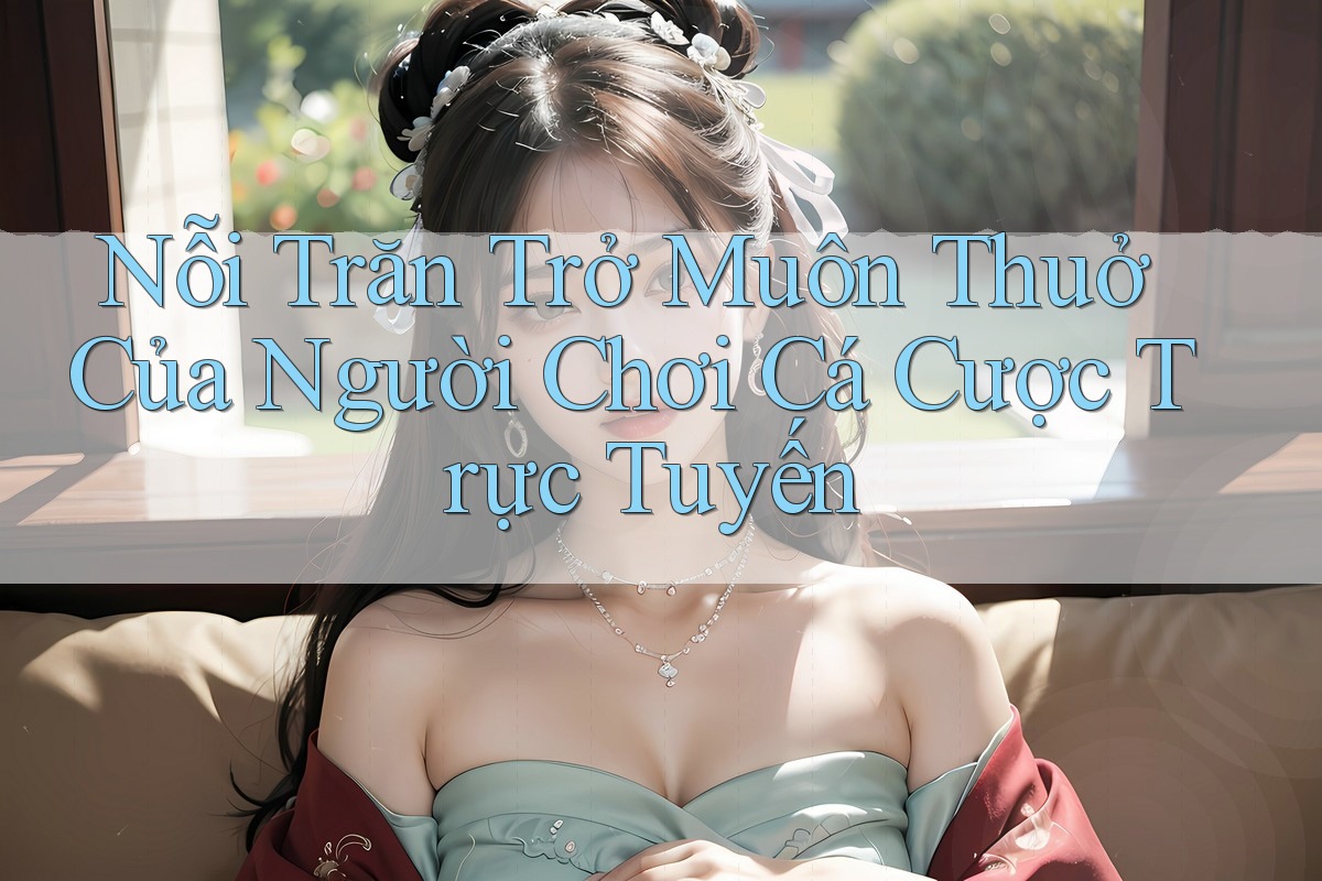 Nỗi Trăn Trở Muôn Thuở Của Người Chơi Cá Cược Trực Tuyến