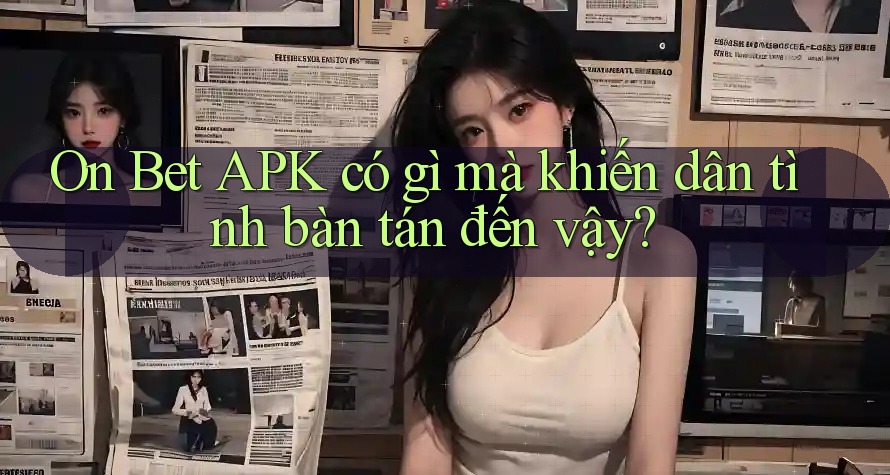 On Bet APK có gì mà khiến dân tình bàn tán đến vậy?