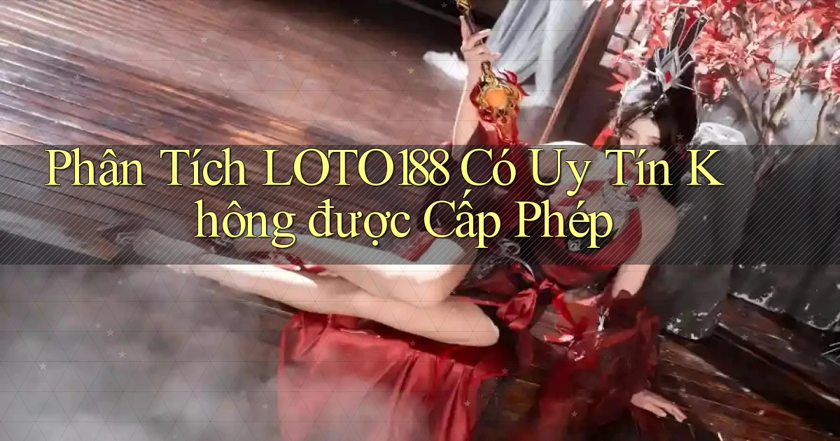 phân tích loto188 có uy tín không được cấp phép