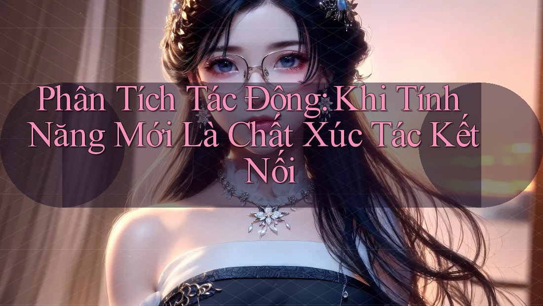 Phân Tích Tác Động: Khi Tính Năng Mới Là Chất Xúc Tác Kết Nối
