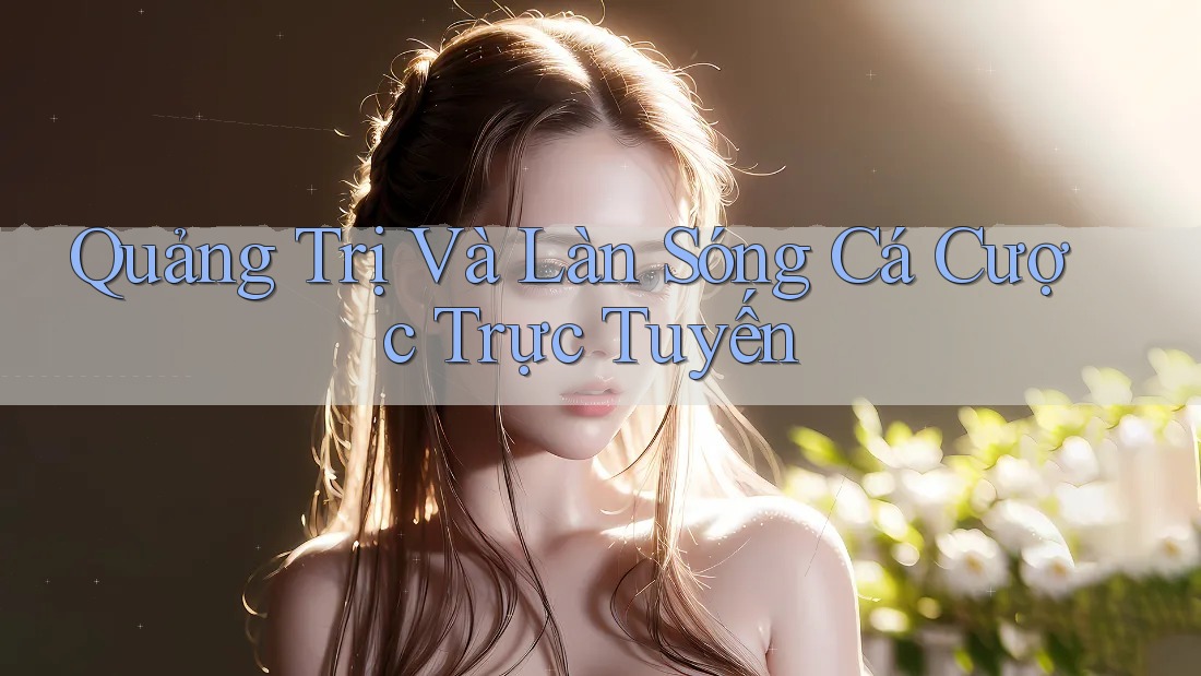 Quảng Trị Và Làn Sóng Cá Cược Trực Tuyến