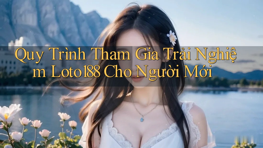 Quy Trình Tham Gia Trải Nghiệm Loto188 Cho Người Mới