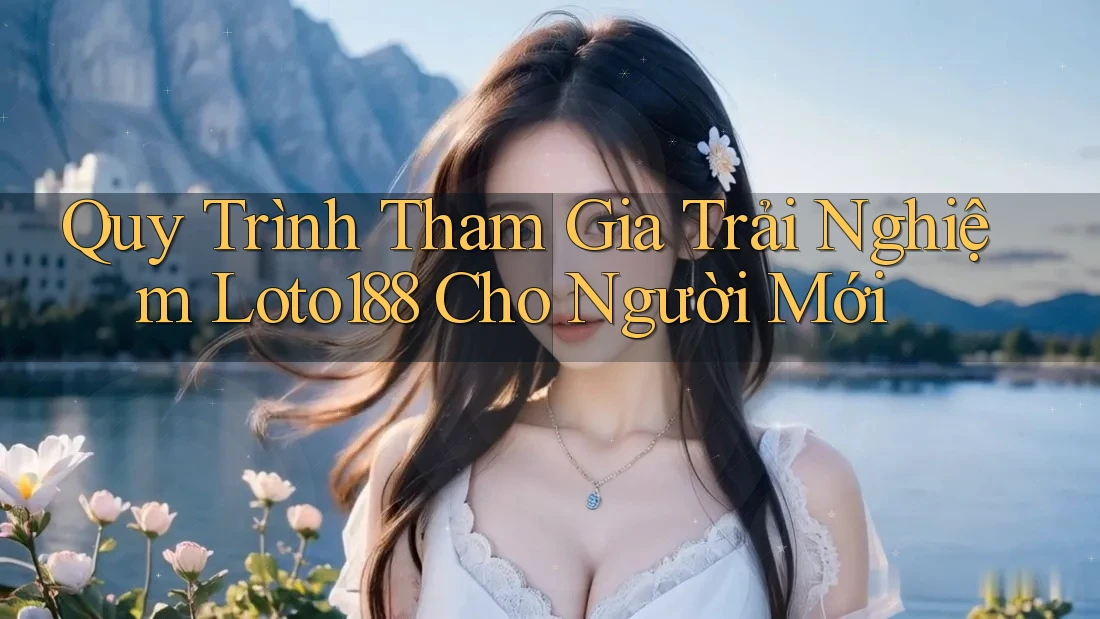 Quy Trình Tham Gia Trải Nghiệm Loto188 Cho Người Mới