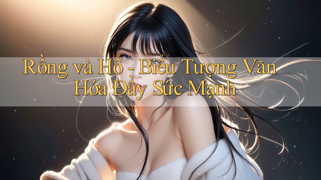 Rồng và Hổ - Biểu Tượng Văn Hóa Đầy Sức Mạnh