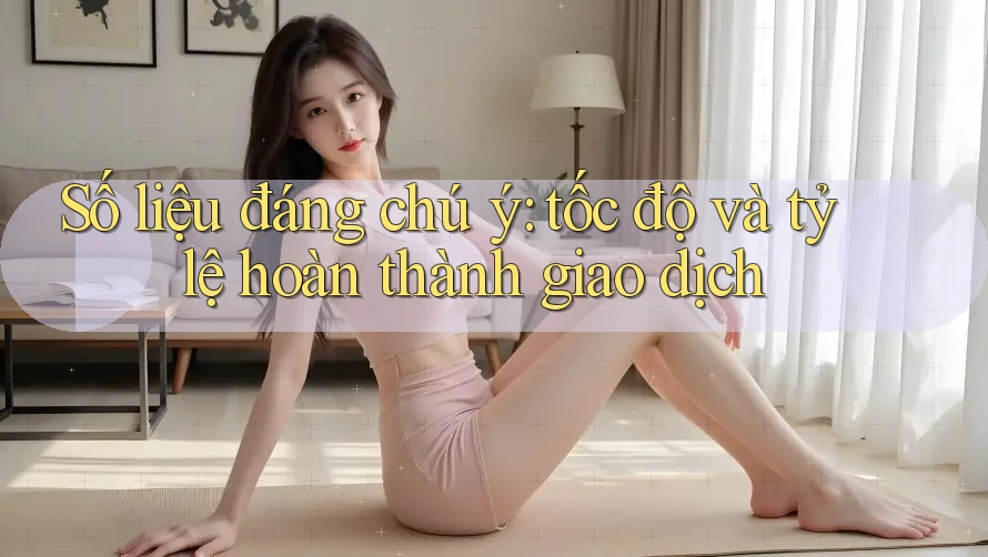 Số liệu đáng chú ý: tốc độ và tỷ lệ hoàn thành giao dịch