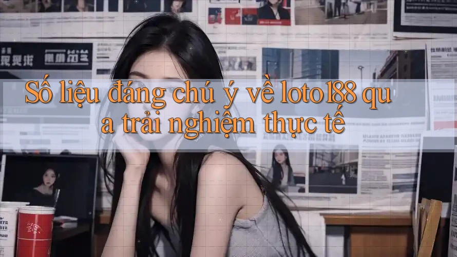 Số liệu đáng chú ý về loto188 qua trải nghiệm thực tế