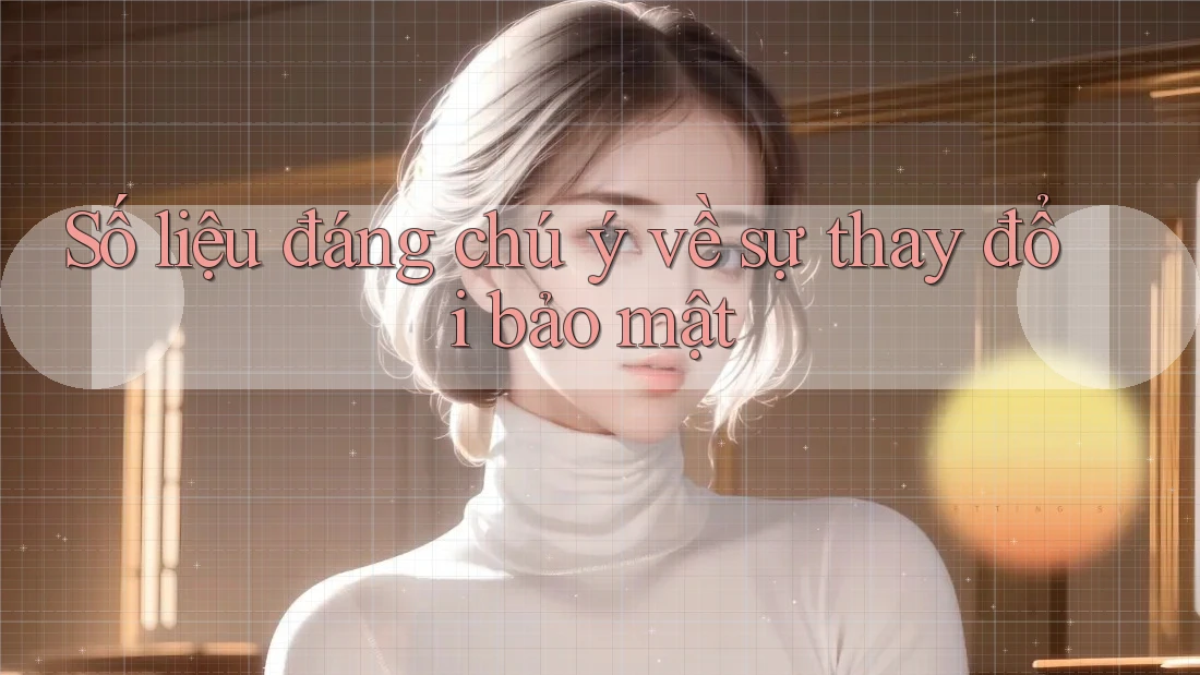 Số liệu đáng chú ý về sự thay đổi bảo mật