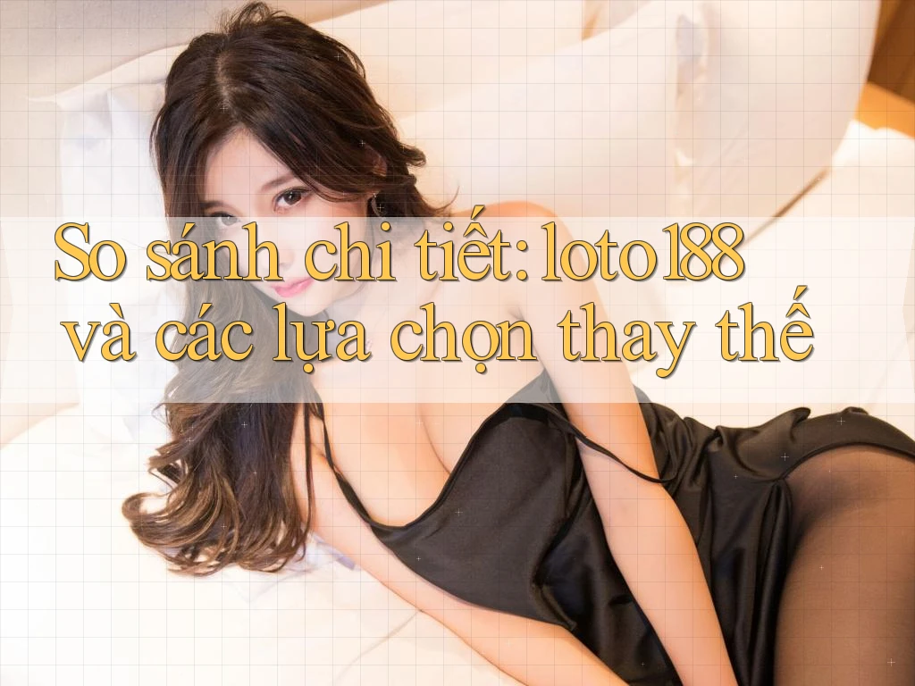So sánh chi tiết: loto188 và các lựa chọn thay thế