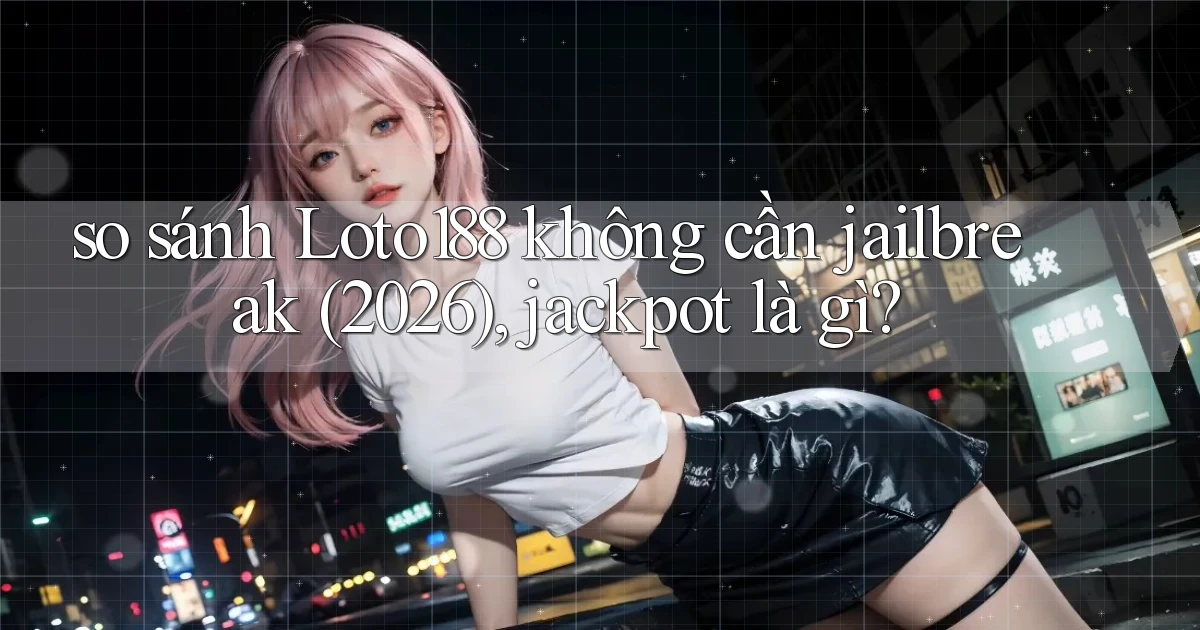 so sánh Loto188 không cần jailbreak (2026), jackpot là gì
