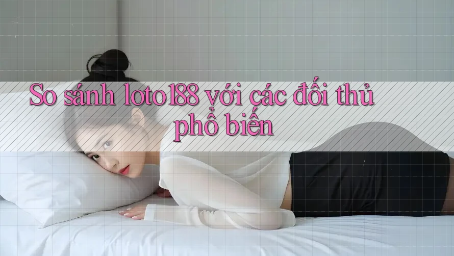 So sánh Loto188 với các đối thủ phổ biến