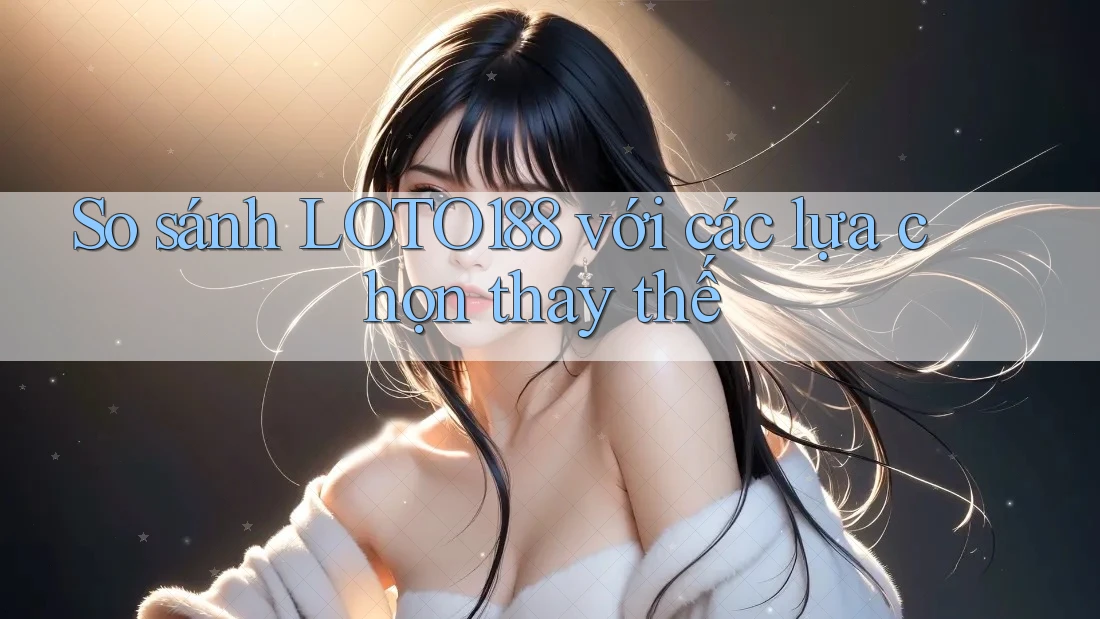 So sánh loto188 với các lựa chọn thay thế