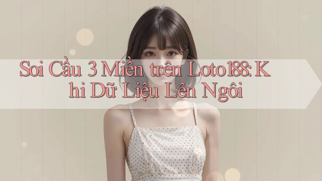Soi Cầu 3 Miền trên Loto188: Khi Dữ Liệu Lên Ngôi