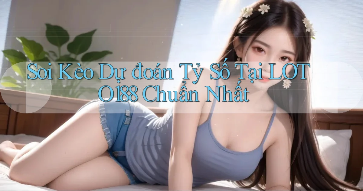 soi kèo dự đoán tỷ số tại loto188 chuẩn nhất