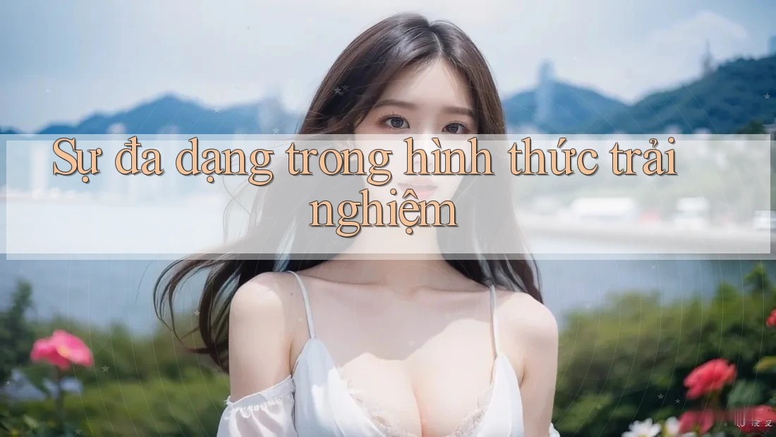 Sự đa dạng trong hình thức trải nghiệm