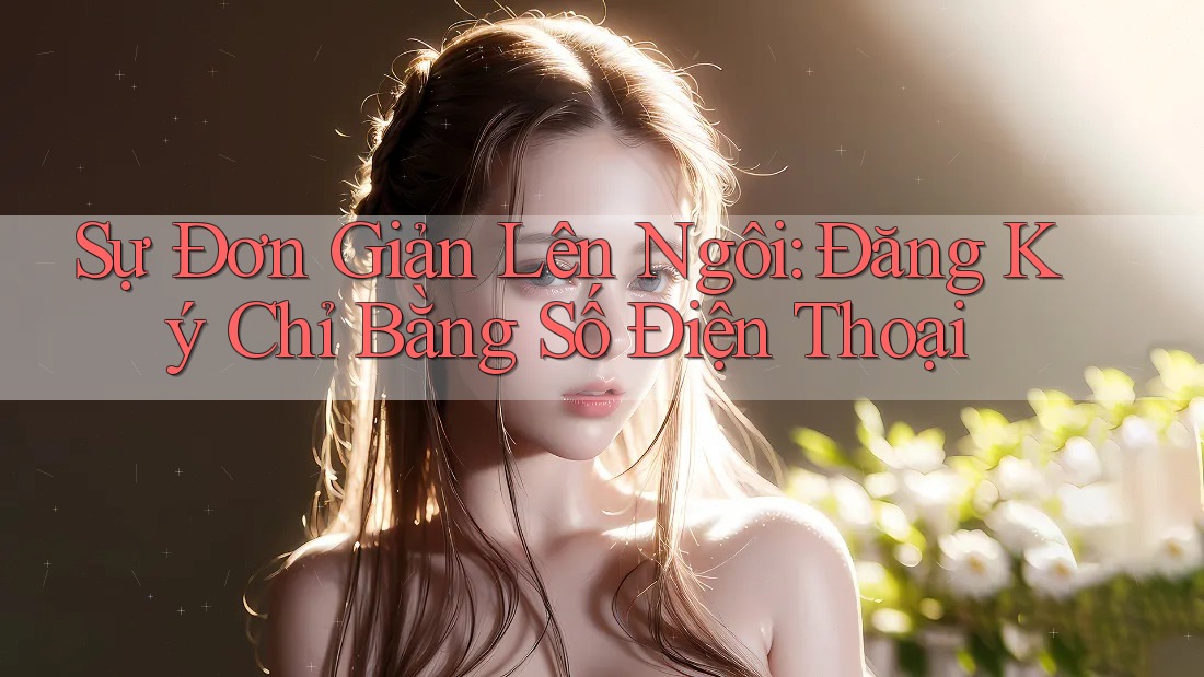 Sự Đơn Giản Lên Ngôi: Đăng Ký Chỉ Bằng Số Điện Thoại
