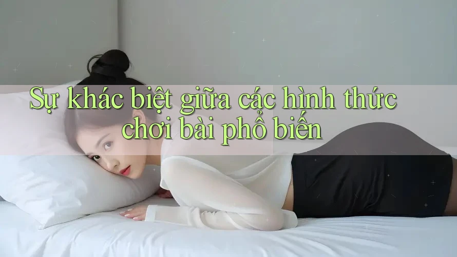 Sự khác biệt giữa các hình thức chơi bài phổ biến