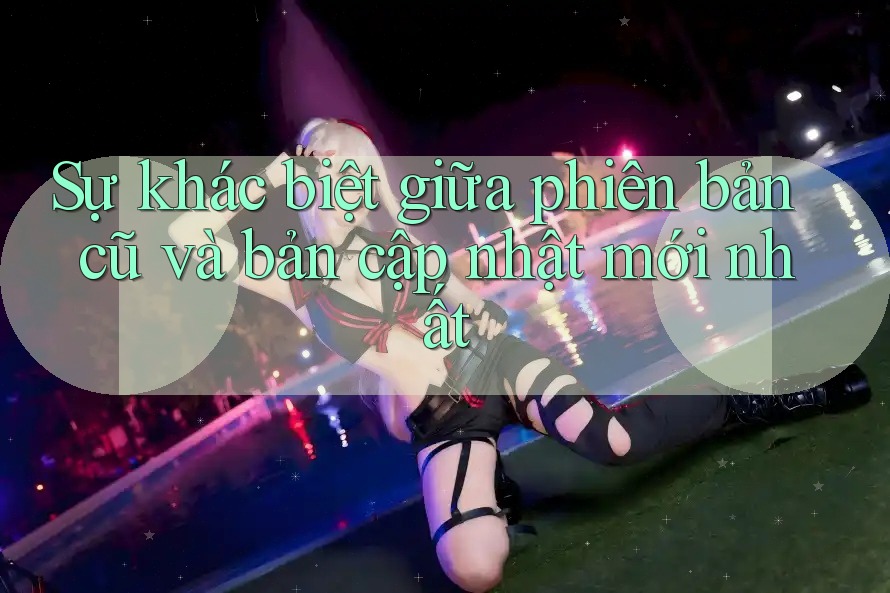 Sự khác biệt giữa phiên bản cũ và bản cập nhật mới nhất