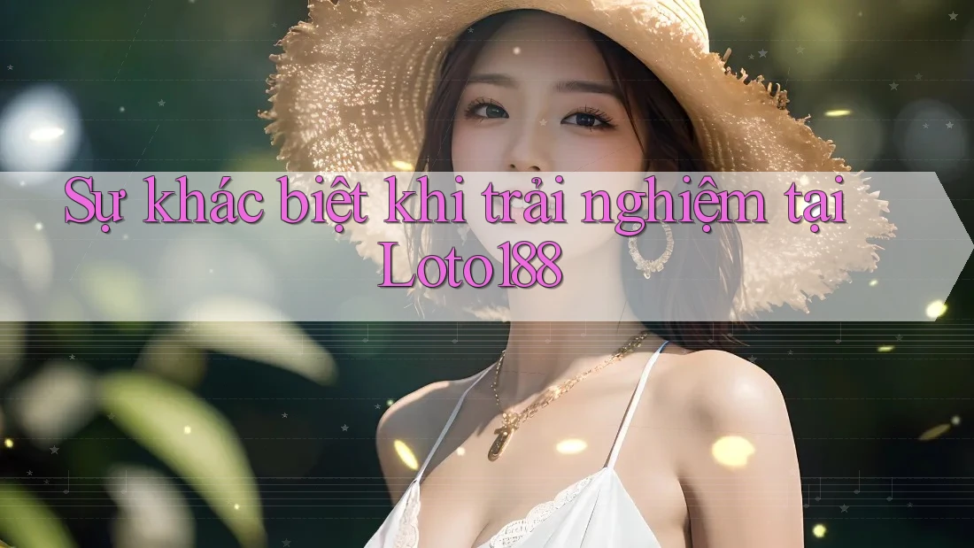 Sự khác biệt khi trải nghiệm tại Loto188