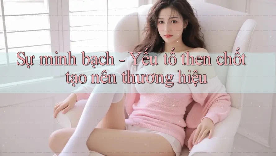 Sự minh bạch - Yếu tố then chốt tạo nên thương hiệu