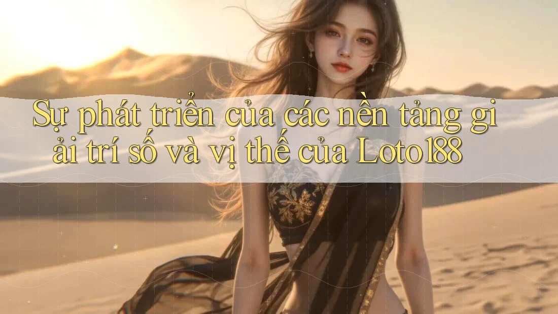 Sự phát triển của các nền tảng giải trí số và vị thế của Loto188