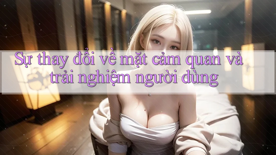 Sự thay đổi về mặt cảm quan và trải nghiệm người dùng